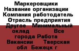 Маркеровщики › Название организации ­ Компания-работодатель › Отрасль предприятия ­ Другое › Минимальный оклад ­ 44 000 - Все города Работа » Вакансии   . Тверская обл.,Бежецк г.